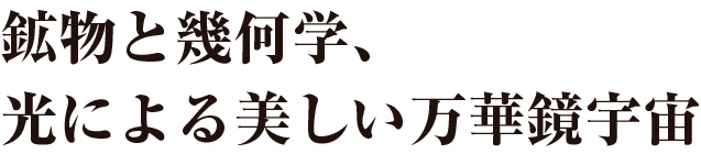 鉱物と幾何学、光による美しい万華鏡宇宙